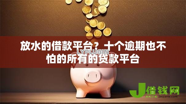 放水的借款平台？十个逾期也不怕的所有的贷款平台