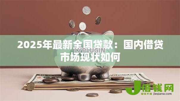 2025年最新全国贷款:国内借贷市场现状如何 2025年最新全国贷款:国内借贷市场现状如何