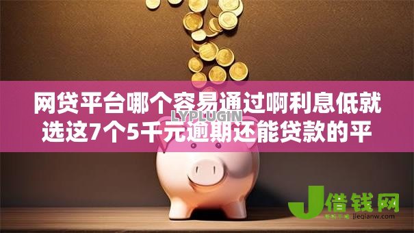网贷平台哪个容易通过啊利息低就选这7个5千元逾期还能贷款的平台