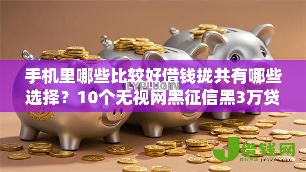 手机里哪些比较好借钱拢共有哪些选择?10个无视网黑征信黑3万贷款详解 手机里哪些比较好借钱拢共有哪些选择?10个无视网黑征信黑3万贷款详解