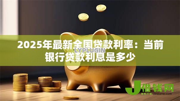 2025年最新全国贷款利率:当前银行贷款利息是多少 2025年最新全国贷款利率:当前银行贷款利息是多少