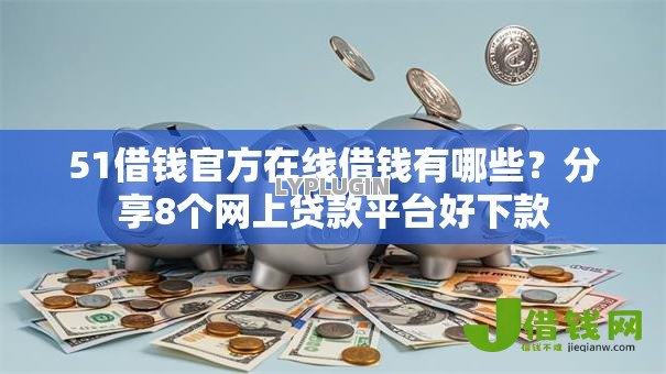 51借钱官方在线借钱有哪些?分享8个网上贷款平台好下款 51借钱官方在线借钱有哪些?分享8个网上贷款平台好下款