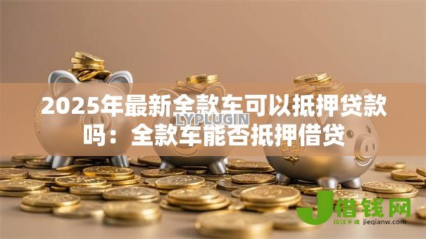 2025年最新全款车可以抵押贷款吗：全款车能否抵押借贷