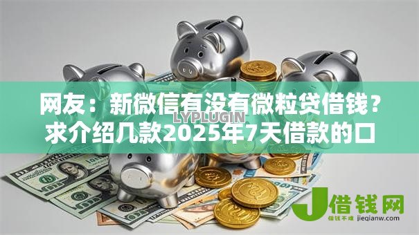 网友:新微信有没有微粒贷借钱?求介绍几款2025年7天借款的口子秒到的 网友:新微信有没有微粒贷借钱?求介绍几款2025年7天借款的口子秒到的