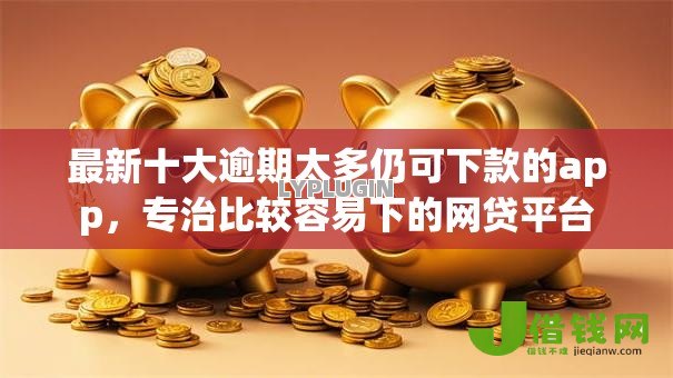 最新十大逾期太多仍可下款的app,专治比较容易下的网贷平台 最新十大逾期太多仍可下款的app,专治比较容易下的网贷平台