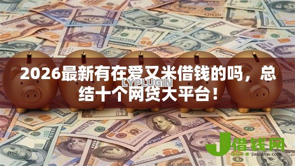 2026最新有在爱又米借钱的吗,总结十个网贷大平台! 2026最新有在爱又米借钱的吗,总结十个网贷大平台!