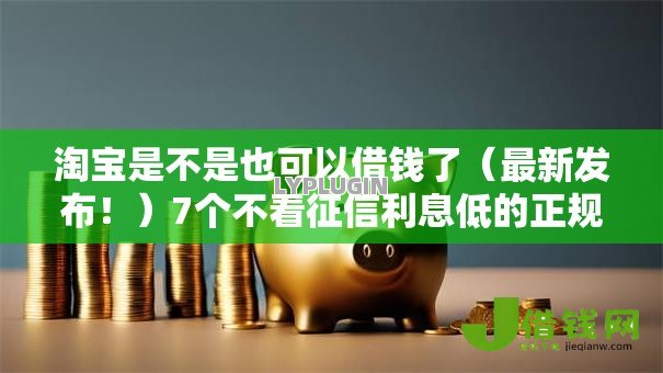 淘宝是不是也可以借钱了(最新发布!)7个不看征信利息低的正规网贷平台 淘宝是不是也可以借钱了(最新发布!)7个不看征信利息低的正规网贷平台