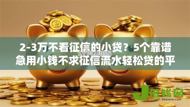 2-3万不看征信的小贷?5个靠谱急用小钱不求征信流水轻松贷的平台推荐 2-3万不看征信的小贷?5个靠谱急用小钱不求征信流水轻松贷的平台推荐