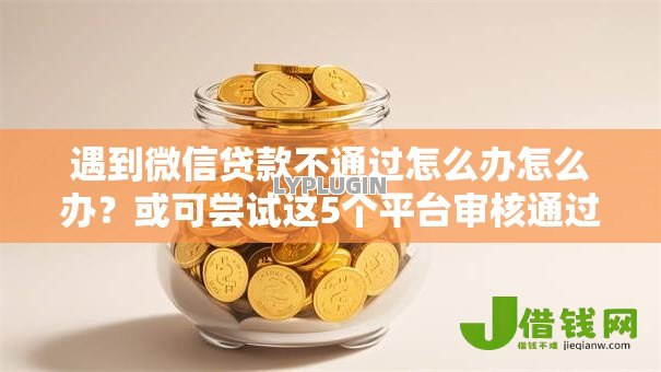 遇到微信贷款不通过怎么办怎么办?或可尝试这5个平台审核通过率高 遇到微信贷款不通过怎么办怎么办?或可尝试这5个平台审核通过率高
