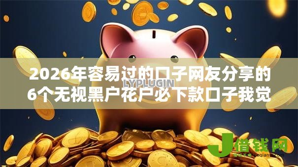 2026年容易过的口子网友分享的6个无视黑户花户必下款口子我觉得不错！