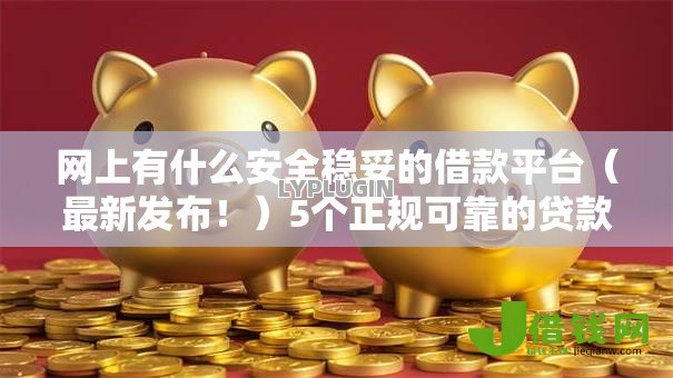 网上有什么安全稳妥的借款平台(最新发布!)5个正规可靠的贷款平台 网上有什么安全稳妥的借款平台(最新发布!)5个正规可靠的贷款平台