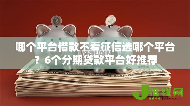 哪个平台借款不看征信选哪个平台?6个分期贷款平台好推荐 哪个平台借款不看征信选哪个平台?6个分期贷款平台好推荐