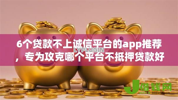6个贷款不上诚信平台的app推荐,专为攻克哪个平台不抵押贷款好下款难题 6个贷款不上诚信平台的app推荐,专为攻克哪个平台不抵押贷款好下款难题