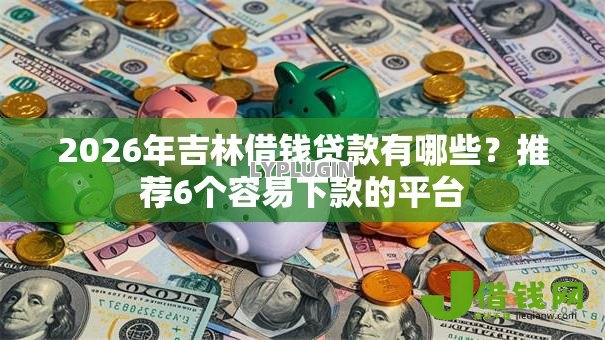 2026年吉林借钱贷款有哪些？推荐6个容易下款的平台