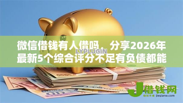 微信借钱有人借吗，分享2026年最新5个综合评分不足有负债都能下款平台