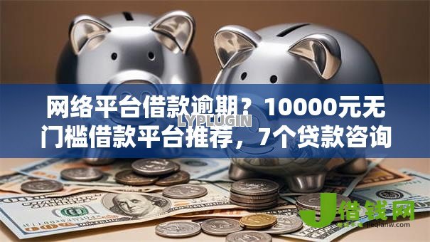 网络平台借款逾期?10000元无门槛借款平台推荐,7个贷款咨询平台盘点 网络平台借款逾期?10000元无门槛借款平台推荐,7个贷款咨询平台盘点