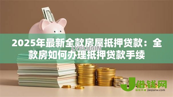 2025年最新全款房屋抵押贷款:全款房如何办理抵押贷款手续 2025年最新全款房屋抵押贷款:全款房如何办理抵押贷款手续