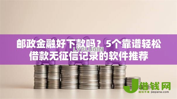 邮政金融好下款吗？5个靠谱轻松借款无征信记录的软件推荐