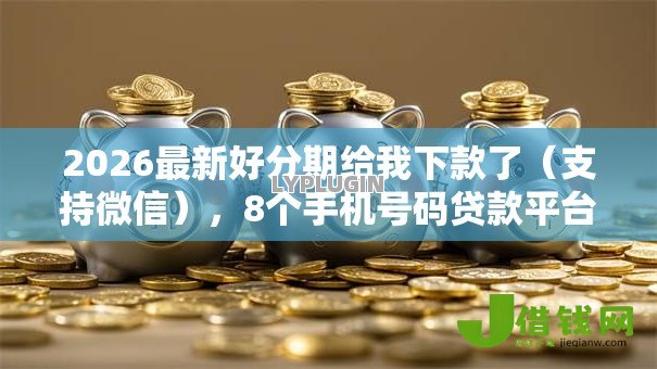 2026最新好分期给我下款了(支持微信),8个手机号码贷款平台无私分享 2026最新好分期给我下款了(支持微信),8个手机号码贷款平台无私分享