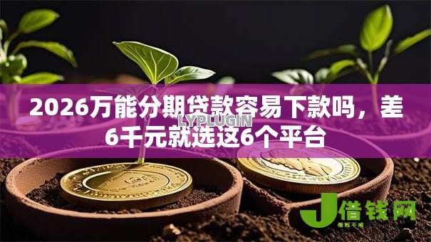 2026万能分期贷款容易下款吗,差6千元就选这6个平台 2026万能分期贷款容易下款吗,差6千元就选这6个平台