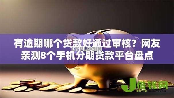 有逾期哪个贷款好通过审核?网友亲测8个手机分期贷款平台盘点 有逾期哪个贷款好通过审核?网友亲测8个手机分期贷款平台盘点