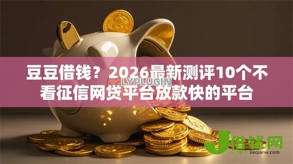 豆豆借钱?2026最新测评10个不看征信网贷平台放款快的平台 豆豆借钱?2026最新测评10个不看征信网贷平台放款快的平台