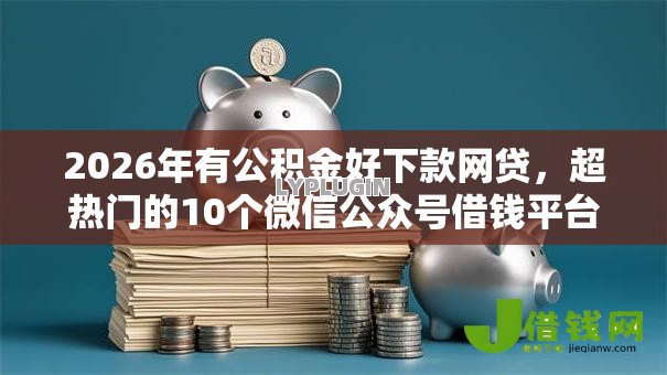 2026年有公积金好下款网贷,超热门的10个微信公众号借钱平台推荐 2026年有公积金好下款网贷,超热门的10个微信公众号借钱平台推荐