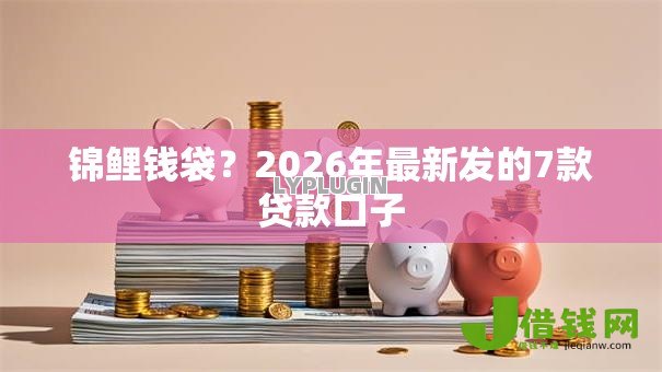 锦鲤钱袋?2026年最新发的7款贷款口子 锦鲤钱袋?2026年最新发的7款贷款口子