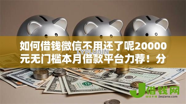如何借钱微信不用还了呢20000元无门槛本月借款平台力荐!分享小额网贷口子20000元无门槛借款 如何借钱微信不用还了呢20000元无门槛本月借款平台力荐!分享小额网贷口子20000元无门槛借款