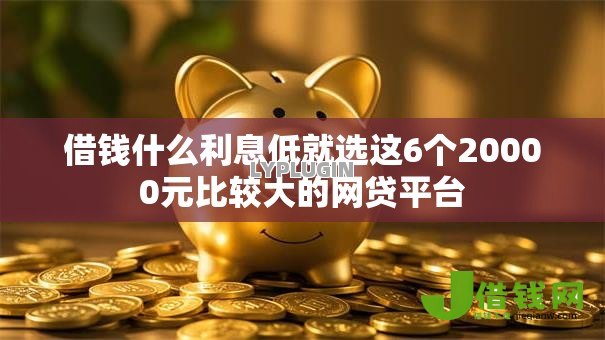 借钱什么利息低就选这6个20000元比较大的网贷平台 借钱什么利息低就选这6个20000元比较大的网贷平台