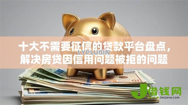 十大不需要征信的贷款平台盘点,解决房贷因信用问题被拒的问题 十大不需要征信的贷款平台盘点,解决房贷因信用问题被拒的问题