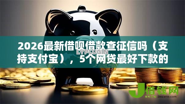 2026最新借呗借款查征信吗(支持支付宝),5个网贷最好下款的平台无私分享 2026最新借呗借款查征信吗(支持支付宝),5个网贷最好下款的平台无私分享