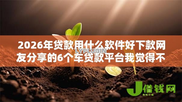 2026年贷款用什么软件好下款网友分享的6个车贷款平台我觉得不错! 2026年贷款用什么软件好下款网友分享的6个车贷款平台我觉得不错!