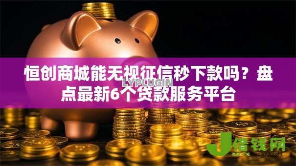 恒创商城能无视征信秒下款吗?盘点最新6个贷款服务平台 恒创商城能无视征信秒下款吗?盘点最新6个贷款服务平台