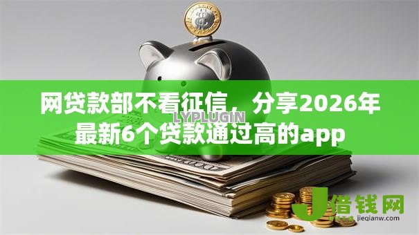 网贷款部不看征信,分享2026年最新6个贷款通过高的app 网贷款部不看征信,分享2026年最新6个贷款通过高的app