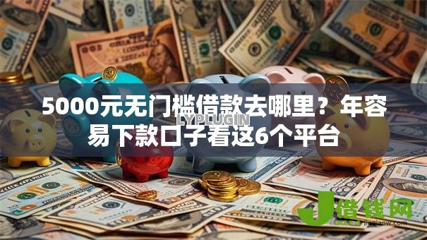 5000元无门槛借款去哪里?年容易下款口子看这6个平台 5000元无门槛借款去哪里?年容易下款口子看这6个平台