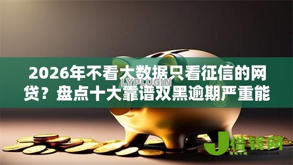 2026年不看大数据只看征信的网贷?盘点十大靠谱双黑逾期严重能下款的平台 2026年不看大数据只看征信的网贷?盘点十大靠谱双黑逾期严重能下款的平台