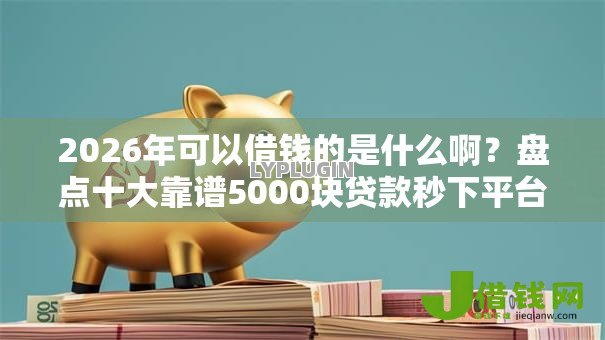 2026年可以借钱的是什么啊?盘点十大靠谱5000块贷款秒下平台 2026年可以借钱的是什么啊?盘点十大靠谱5000块贷款秒下平台