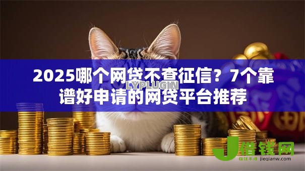 2025哪个网贷不查征信?7个靠谱好申请的网贷平台推荐 2025哪个网贷不查征信?7个靠谱好申请的网贷平台推荐