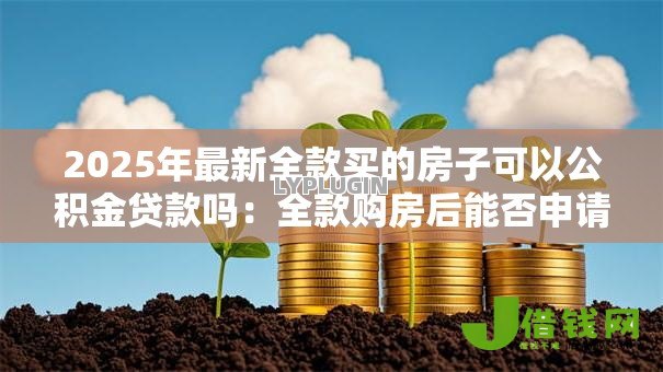 2025年最新全款买的房子可以公积金贷款吗：全款购房后能否申请公积金贷款