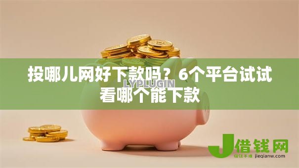 投哪儿网好下款吗?6个平台试试看哪个能下款 投哪儿网好下款吗?6个平台试试看哪个能下款