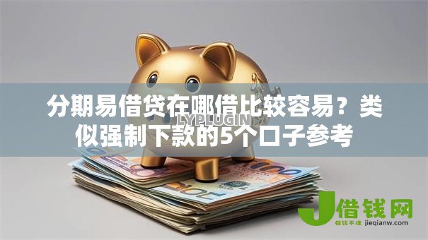 分期易借贷在哪借比较容易?类似强制下款的5个口子参考 分期易借贷在哪借比较容易?类似强制下款的5个口子参考