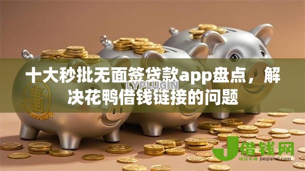 十大秒批无面签贷款app盘点，解决花鸭借钱链接的问题