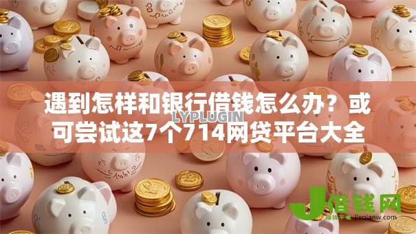 遇到怎样和银行借钱怎么办?或可尝试这7个714网贷平台大全 遇到怎样和银行借钱怎么办?或可尝试这7个714网贷平台大全