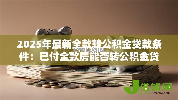 2025年最新全款转公积金贷款条件:已付全款房能否转公积金贷款 2025年最新全款转公积金贷款条件:已付全款房能否转公积金贷款