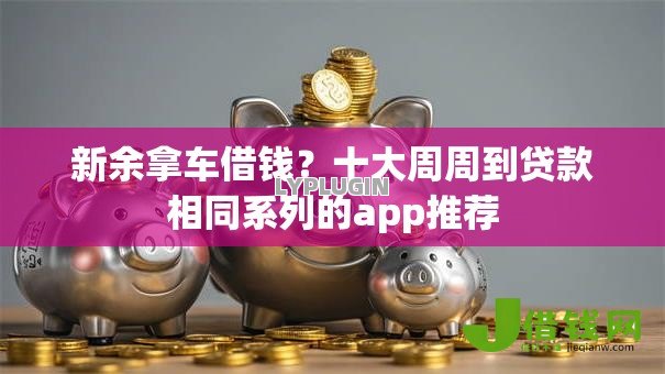 新余拿车借钱？十大周周到贷款相同系列的app推荐