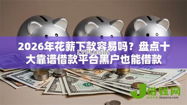 2026年花薪下款容易吗？盘点十大靠谱借款平台黑户也能借款