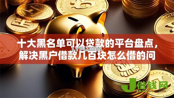 十大黑名单可以贷款的平台盘点，解决黑户借款几百块怎么借的问题