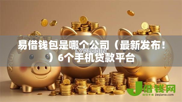 易借钱包是哪个公司(最新发布!)6个手机贷款平台 易借钱包是哪个公司(最新发布!)6个手机贷款平台