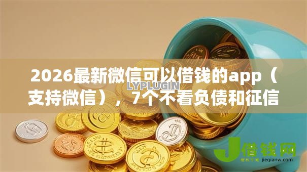 2026最新微信可以借钱的app(支持微信),7个不看负债和征信的平台无私分享 2026最新微信可以借钱的app(支持微信),7个不看负债和征信的平台无私分享